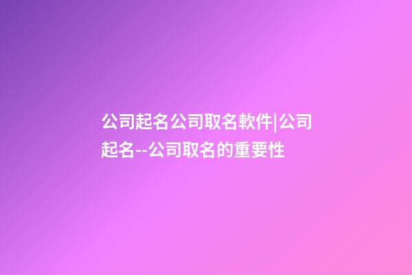 公司起名公司取名軟件|公司起名--公司取名的重要性-第1張-公司起名-玄機派